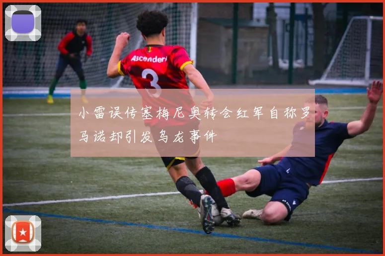 小雷误传塞梅尼奥转会红军自称罗马诺却引发乌龙事件