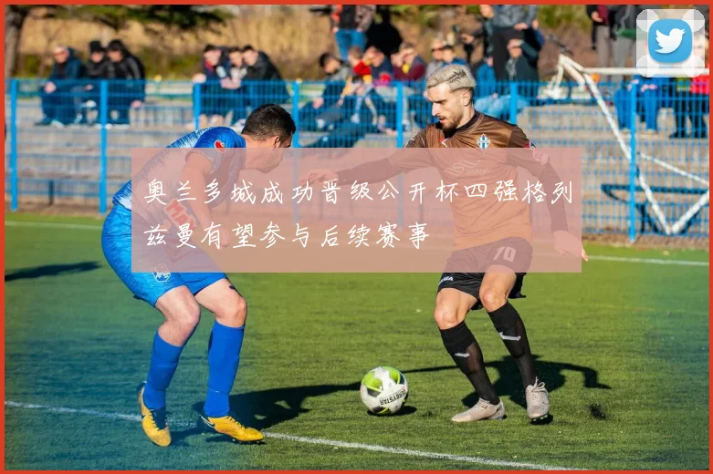 奥兰多城成功晋级公开杯四强格列兹曼有望参与后续赛事