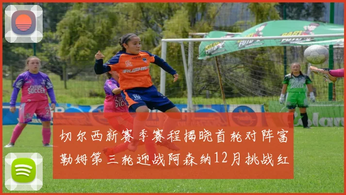 切尔西新赛季赛程揭晓首轮对阵富勒姆第三轮迎战阿森纳12月挑战红军和蓝月亮