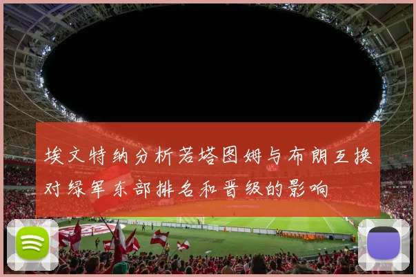 埃文特纳分析若塔图姆与布朗互换对绿军东部排名和晋级的影响