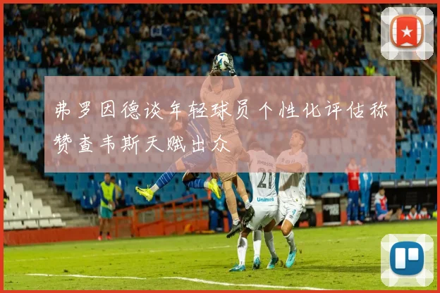 弗罗因德谈年轻球员个性化评估称赞查韦斯天赋出众