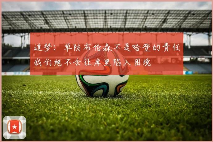 追梦：单防布伦森不是哈登的责任我们绝不会让库里陷入困境