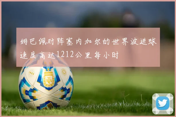 姆巴佩对阵塞内加尔的世界波进球速度高达1212公里每小时