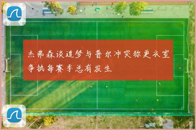 杰弗森谈追梦与普尔冲突称更衣室争执每赛季总有发生