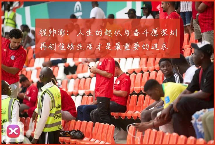 程帅澎：人生的起伏与奋斗愿深圳再创佳绩生活才是最重要的追求