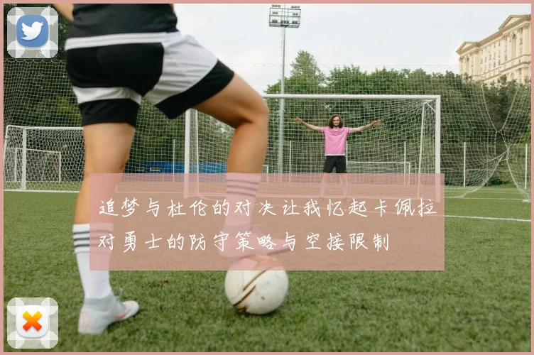 追梦与杜伦的对决让我忆起卡佩拉对勇士的防守策略与空接限制
