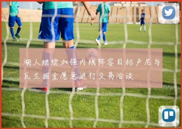 湖人继续加强内线阵容目标卢尼与瓦兰掘金愿意进行交易洽谈