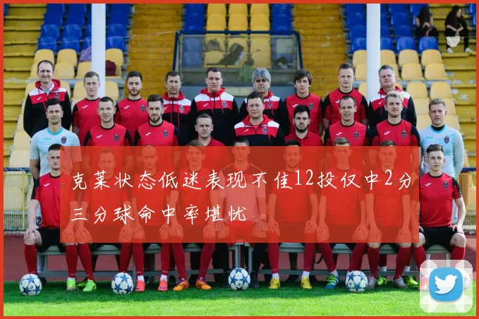 克莱状态低迷表现不佳12投仅中2分三分球命中率堪忧