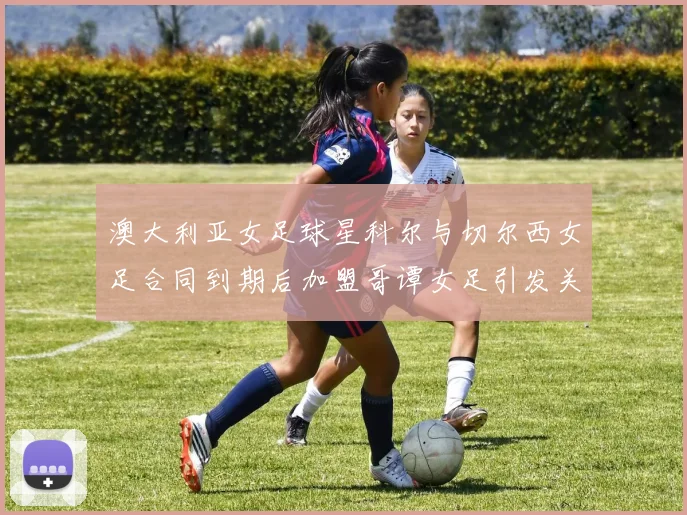 澳大利亚女足球星科尔与切尔西女足合同到期后加盟哥谭女足引发关注