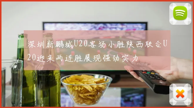 深圳新鹏城U20客场小胜陕西联合U20迎来两连胜展现强劲实力