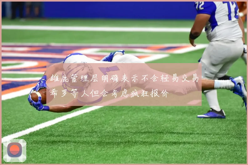 雄鹿管理层明确表示不会轻易交易希罗等人但会考虑疯狂报价