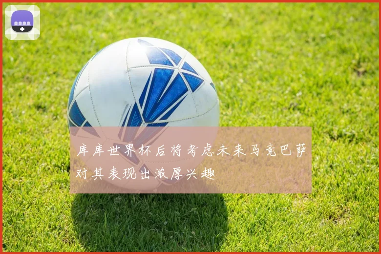 库库世界杯后将考虑未来马竞巴萨对其表现出浓厚兴趣