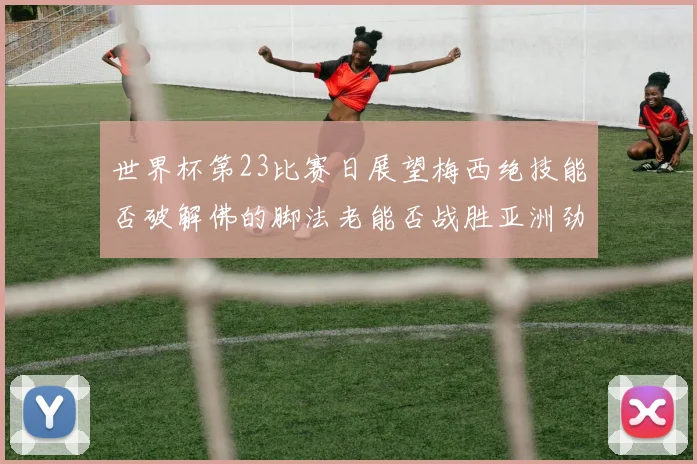 世界杯第23比赛日展望梅西绝技能否破解佛的脚法老能否战胜亚洲劲旅