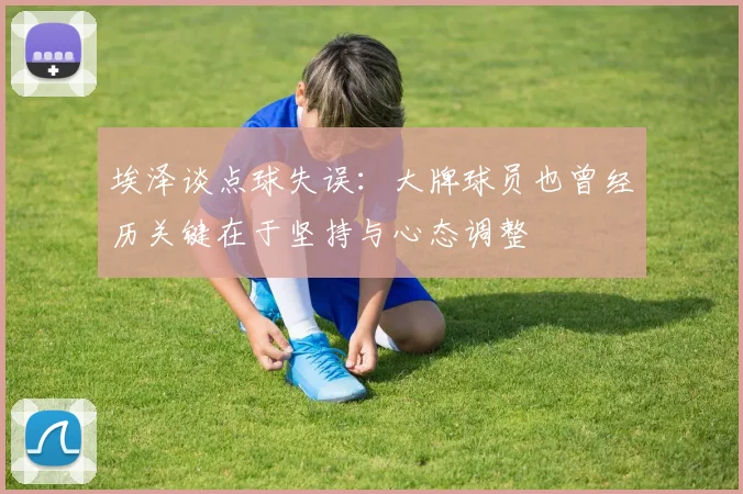 埃泽谈点球失误：大牌球员也曾经历关键在于坚持与心态调整