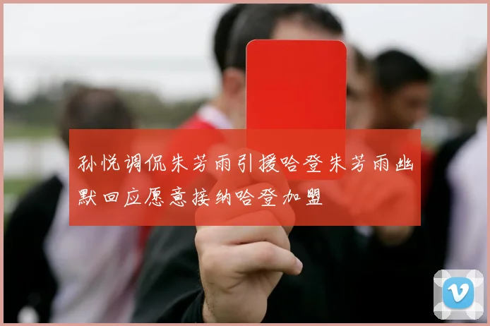 孙悦调侃朱芳雨引援哈登朱芳雨幽默回应愿意接纳哈登加盟