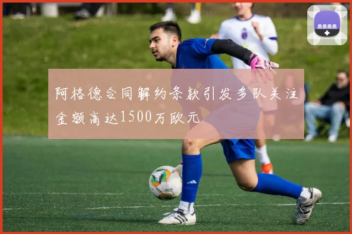 阿格德合同解约条款引发多队关注金额高达1500万欧元